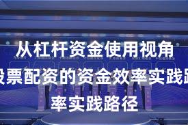 从杠杆资金使用视角看股票配资的资金效率实践路径