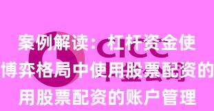 案例解读：杠杆资金使用在存量博弈格局中使用股票配资的账户管理