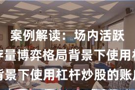 案例解读：场内活跃资金在存量博弈格局背景下使用杠杆炒股的账户