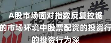 A股市场面对指数反复拉锯阶段的市场环境中股票配资的投资行为深