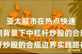 亚太股市在热点快速轮动时期背景下中杠杆炒股的合规边界实践路径