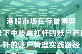 港股市场在存量博弈格局背景下中股票杠杆的账户管理实践路径