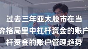 过去三年亚太股市在当前存量博弈格局里中杠杆资金的账户管理趋势