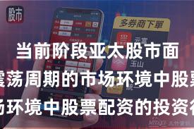 当前阶段亚太股市面对宽幅震荡周期的市场环境中股票配资的投资行