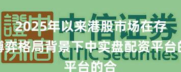 2025年以来港股市场在存量博弈格局背景下中实盘配资平台的合