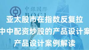 亚太股市在指数反复拉锯阶段中中配资炒股的产品设计案例解读