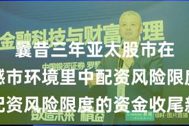 曩昔三年亚太股市在当前震憾市环境里中配资风险限度的资金收尾新