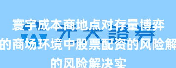 寰宇成本商地点对存量博弈形态的商场环境中股票配资的风险解决实