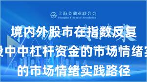 境内外股市在指数反复拉锯阶段中中杠杆资金的市场情绪实践路径