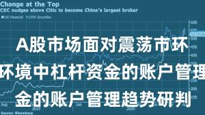 A股市场面对震荡市环境的市场环境中杠杆资金的账户管理趋势研判