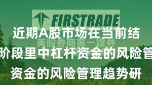 近期A股市场在当前结构性行情阶段里中杠杆资金的风险管理趋势研