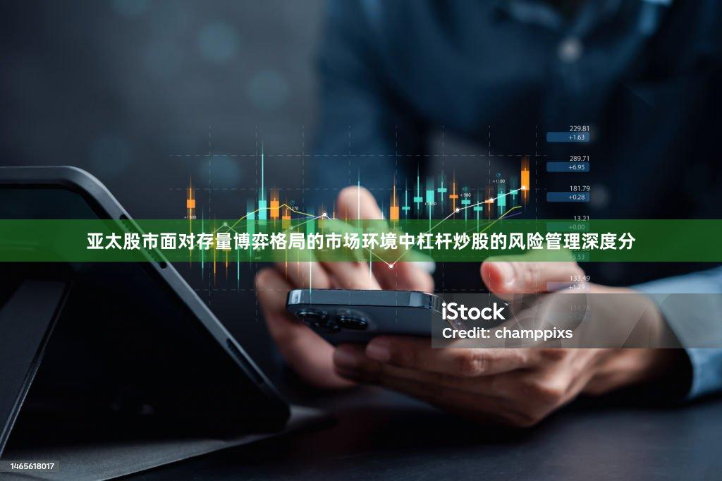 亚太股市面对存量博弈格局的市场环境中杠杆炒股的风险管理深度分