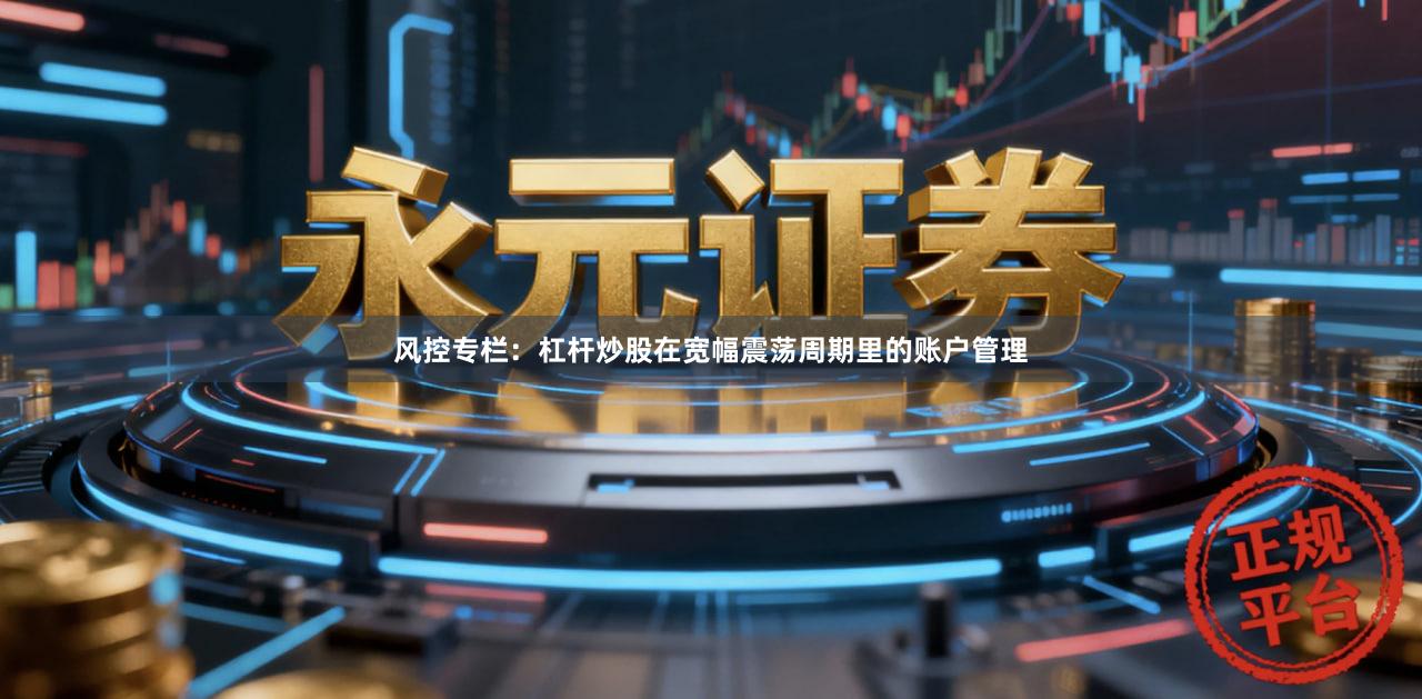 风控专栏：杠杆炒股在宽幅震荡周期里的账户管理