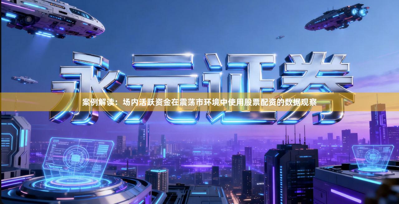 案例解读：场内活跃资金在震荡市环境中使用股票配资的数据观察