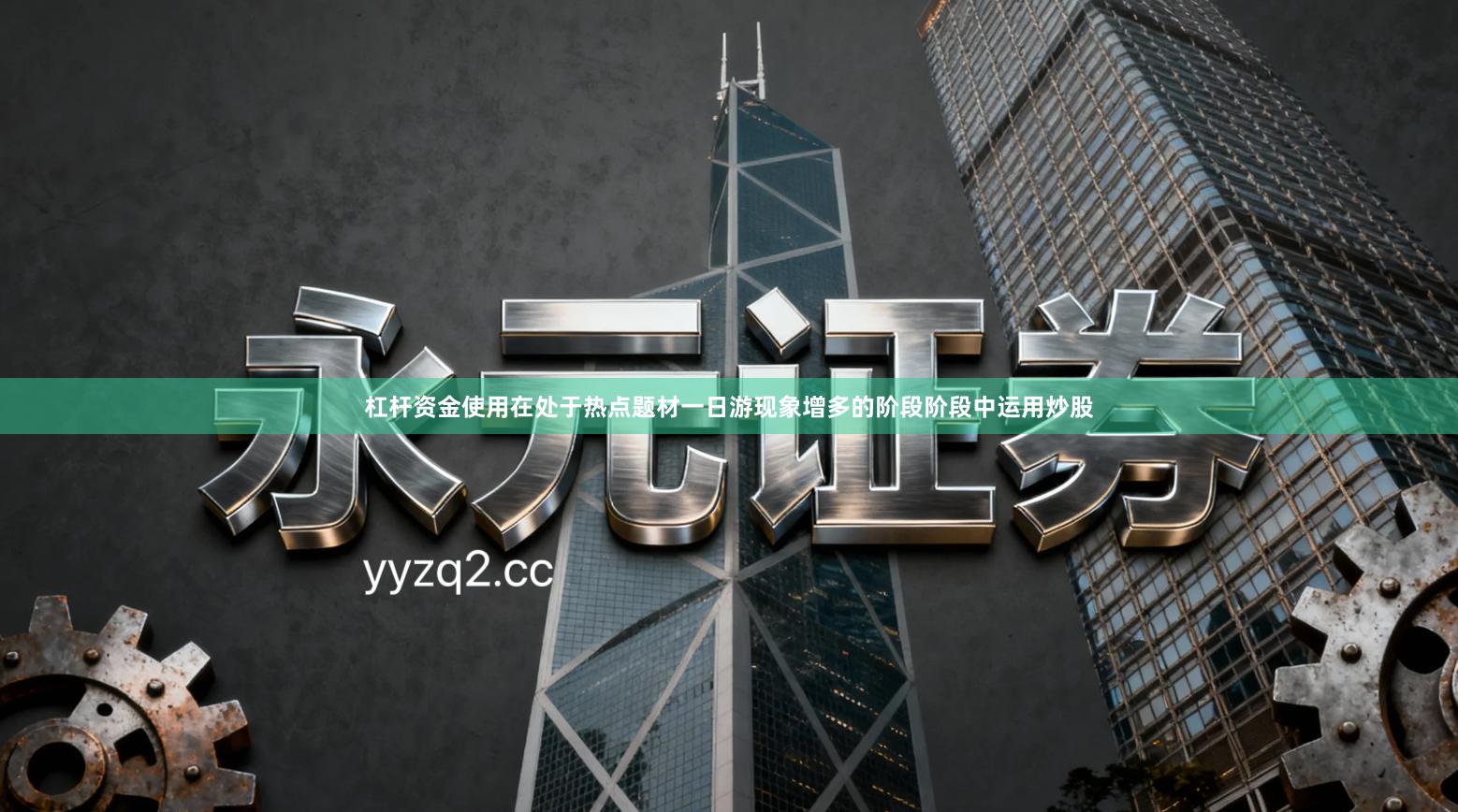 杠杆资金使用在处于热点题材一日游现象增多的阶段阶段中运用炒股