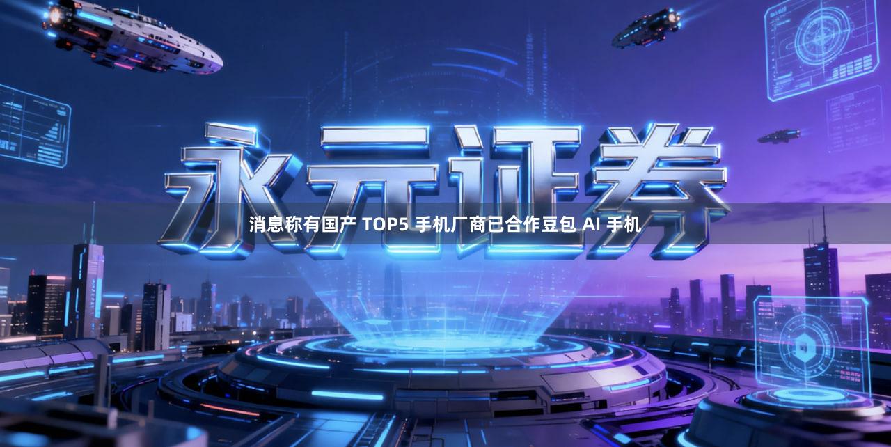 消息称有国产 TOP5 手机厂商已合作豆包 AI 手机